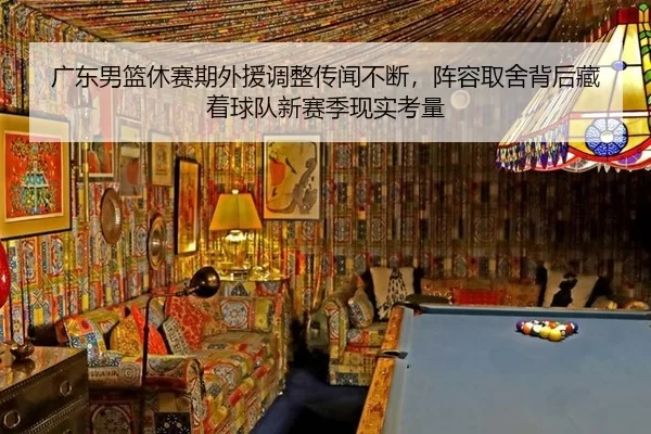广东男篮休赛期外援调整传闻不断，阵容取舍背后藏着球队新赛季现实考量